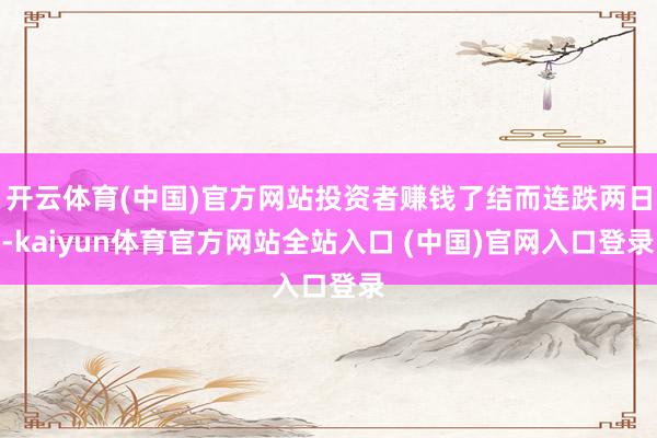 开云体育(中国)官方网站投资者赚钱了结而连跌两日-kaiyun体育官方网站全站入口 (中国)官网入口登录