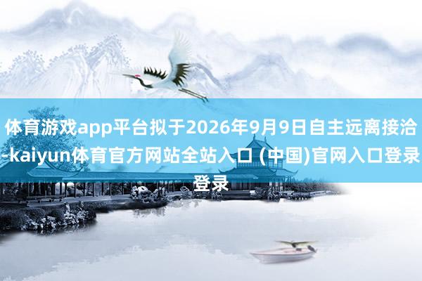 体育游戏app平台拟于2026年9月9日自主远离接洽-kaiyun体育官方网站全站入口 (中国)官网入口登录
