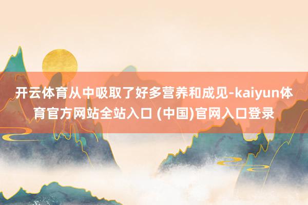 开云体育从中吸取了好多营养和成见-kaiyun体育官方网站全站入口 (中国)官网入口登录