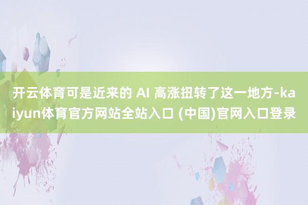 开云体育可是近来的 AI 高涨扭转了这一地方-kaiyun体育官方网站全站入口 (中国)官网入口登录