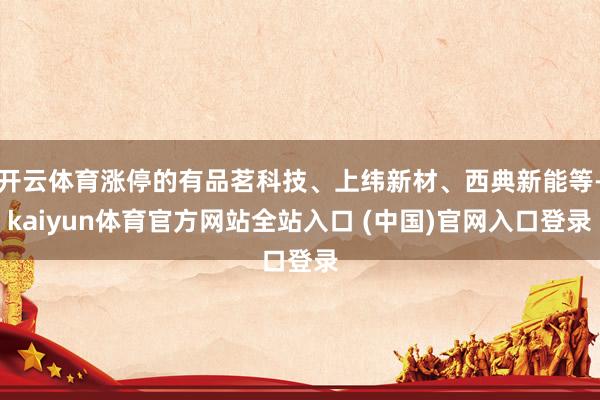 开云体育涨停的有品茗科技、上纬新材、西典新能等-kaiyun体育官方网站全站入口 (中国)官网入口登录