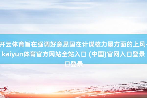 开云体育旨在强调好意思国在计谋核力量方面的上风-kaiyun体育官方网站全站入口 (中国)官网入口登录