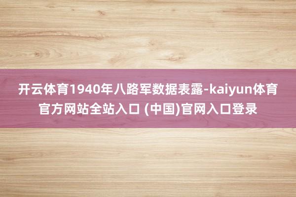 开云体育1940年八路军数据表露-kaiyun体育官方网站全站入口 (中国)官网入口登录