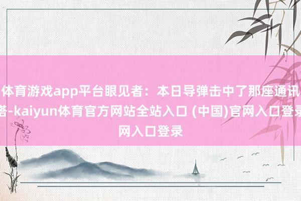 体育游戏app平台眼见者：本日导弹击中了那座通讯塔-kaiyun体育官方网站全站入口 (中国)官网入口登录