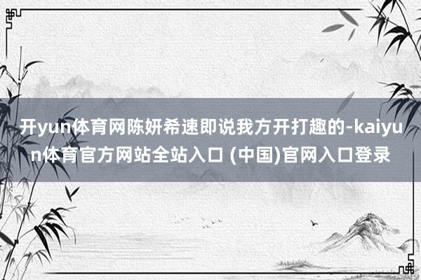 开yun体育网陈妍希速即说我方开打趣的-kaiyun体育官方网站全站入口 (中国)官网入口登录