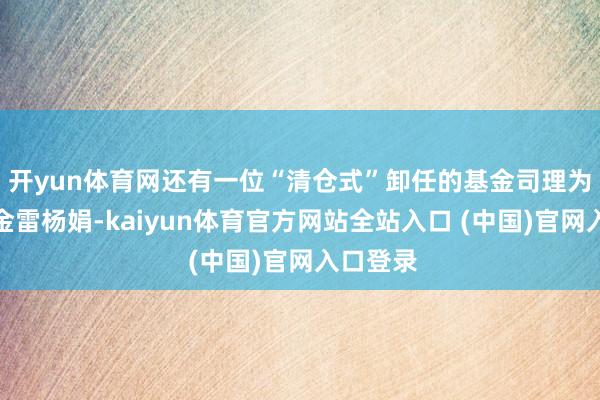 开yun体育网还有一位“清仓式”卸任的基金司理为摩根基金雷杨娟-kaiyun体育官方网站全站入口 (中国)官网入口登录