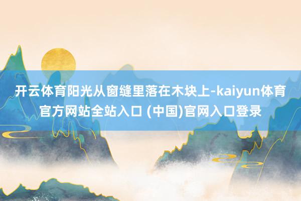 开云体育阳光从窗缝里落在木块上-kaiyun体育官方网站全站入口 (中国)官网入口登录